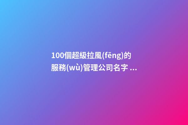 100個超級拉風(fēng)的服務(wù)管理公司名字 參照這些好名字適合-第1張-公司起名-玄機派
